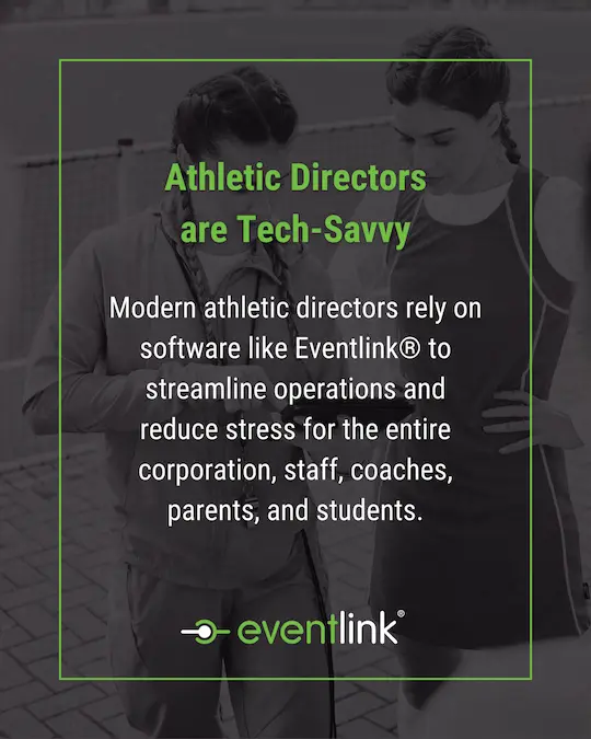 They’re Tech-Savvy Modern athletic directors rely on software like Eventlink® to streamline operations and reduce stress for the entire corporation, staff, coaches, parents, and students.